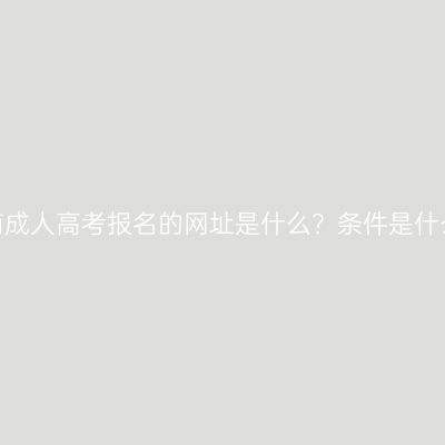 河南成人高考报名的网址是什么？条件是什么？