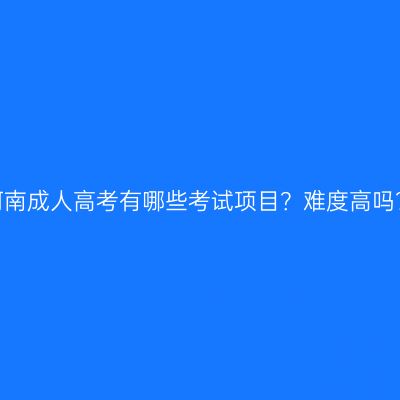 河南成人高考有哪些考试项目？难度高吗？