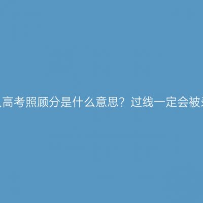 河南成人高考照顾分是什么意思？过线一定会被录取吗？