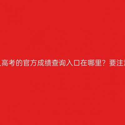 河南成人高考的官方成绩查询入口在哪里？要注意什么？