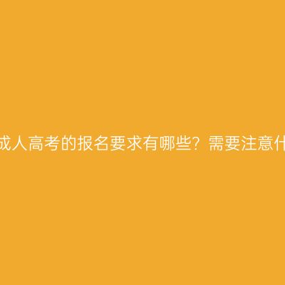 河南成人高考的报名要求有哪些？需要注意什么？