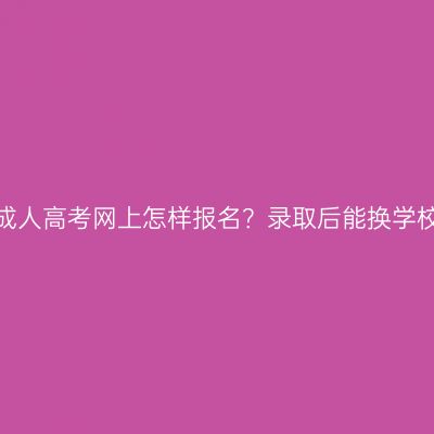 河南成人高考网上怎样报名？录取后能换学校吗？