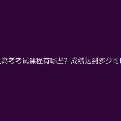 河南成人高考考试课程有哪些？成绩达到多少可以通过？