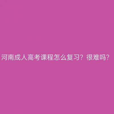 河南成人高考课程怎么复习？很难吗？