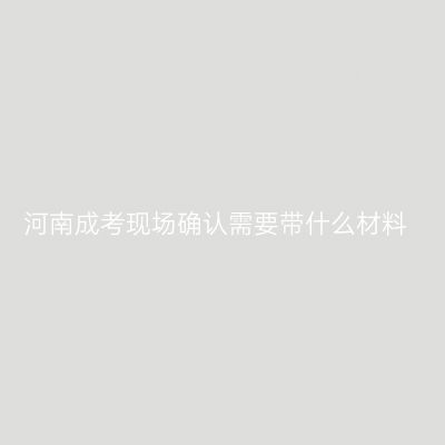 河南成考现场确认需要带什么材料