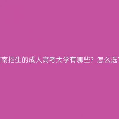 河南招生的成人高考大学有哪些？怎么选？