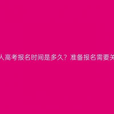 河南新乡市成人高考报名时间是多久？准备报名需要关注哪些信息？