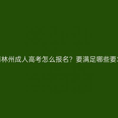 河南林州成人高考怎么报名？要满足哪些要求？