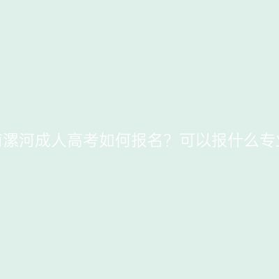 河南漯河成人高考如何报名？可以报什么专业？