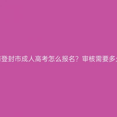 河南登封市成人高考怎么报名？审核需要多久？