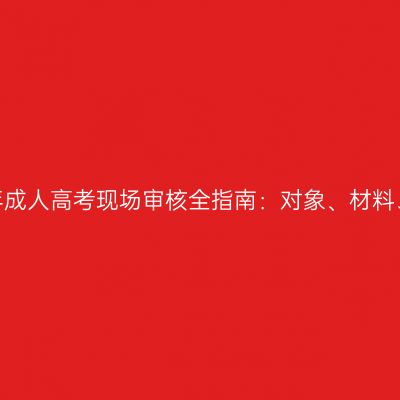 河南省2026年成人高考现场审核全指南：对象、材料、流程与节点