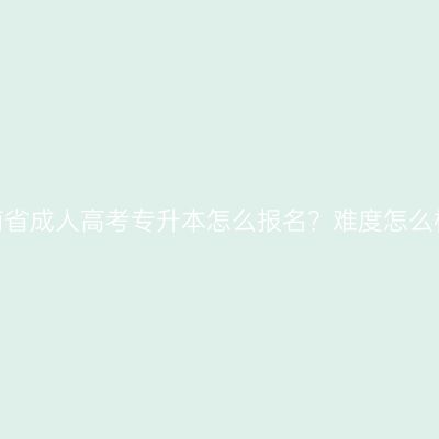 河南省成人高考专升本怎么报名？难度怎么样？