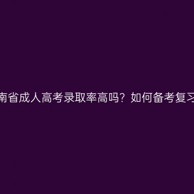 河南省成人高考录取率高吗？如何备考复习？