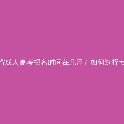 河南省成人高考报名时间在几月？如何选择专业？
