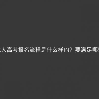 河南省成人高考报名流程是什么样的？要满足哪些条件？