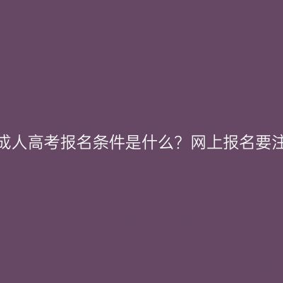 河南郑州成人高考报名条件是什么？网上报名要注意什么？