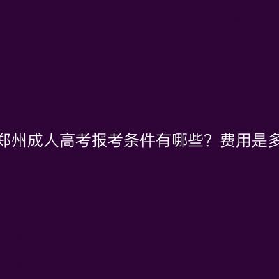 河南郑州成人高考报考条件有哪些？费用是多少？