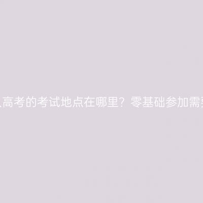 河南郑州成人高考的考试地点在哪里？零基础参加需要准备多久？