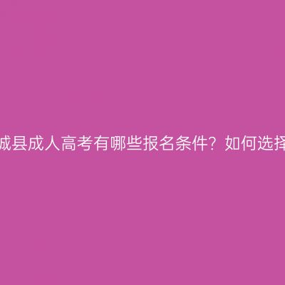 河南郸城县成人高考有哪些报名条件？如何选择专业？