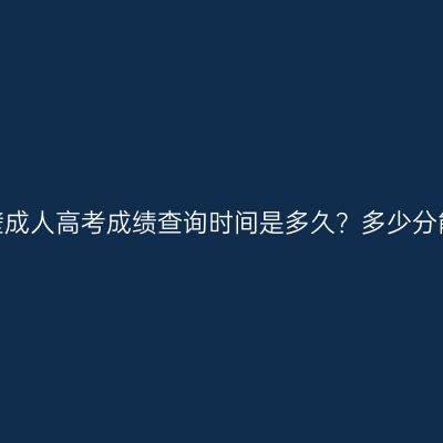 河南鹤壁成人高考成绩查询时间是多久？多少分能录取？