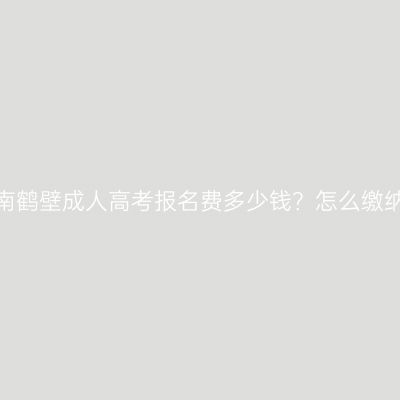 河南鹤壁成人高考报名费多少钱？怎么缴纳？