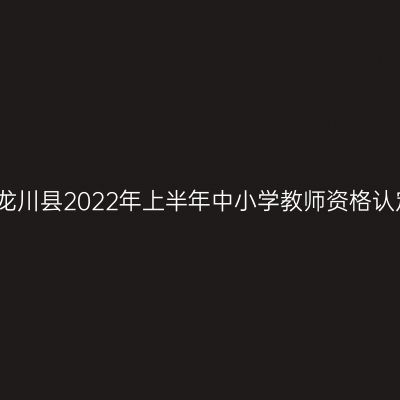 河源市龙川县2022年上半年中小学教师资格认定公告