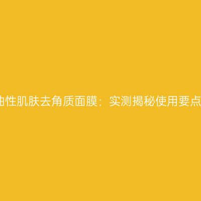 油性肌肤去角质面膜：实测揭秘使用要点