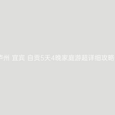 泸州+宜宾+自贡5天4晚家庭游超详细攻略