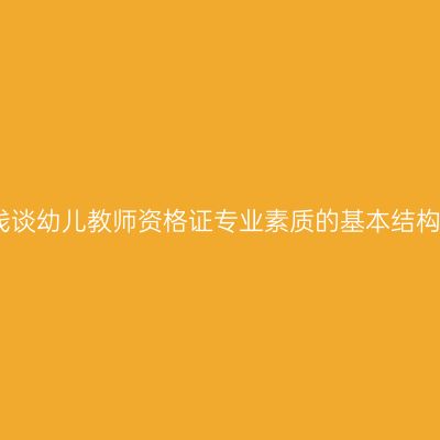 浅谈幼儿教师资格证专业素质的基本结构