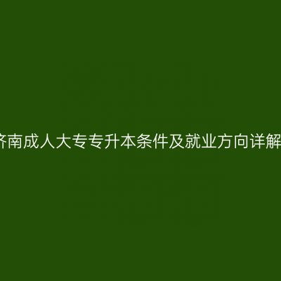 济南成人大专专升本条件及就业方向详解