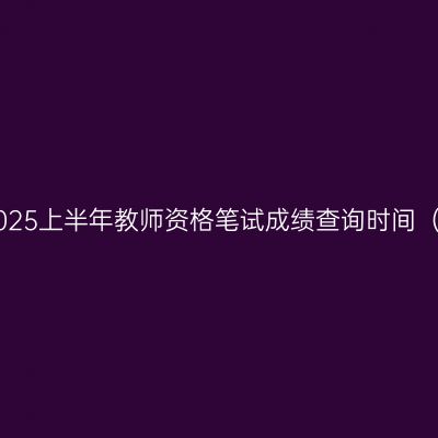 浙江2025上半年教师资格笔试成绩查询时间（4.21）