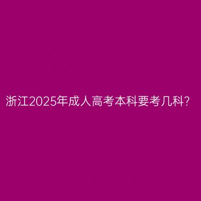浙江2025年成人高考本科要考几科？