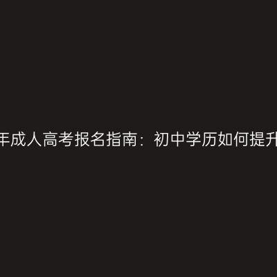浙江2026年成人高考报名指南：初中学历如何提升本科学历