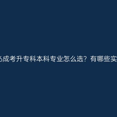 浙江2026成考升专科本科专业怎么选？有哪些实用专业？