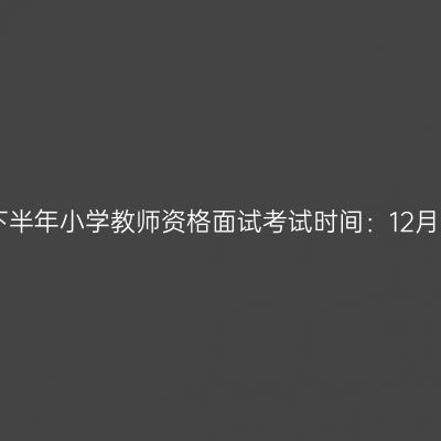浙江24下半年小学教师资格面试考试时间：12月7日-8日