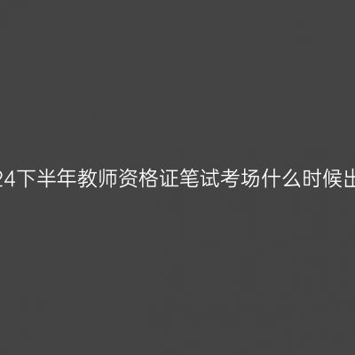 浙江24下半年教师资格证笔试考场什么时候出呀？