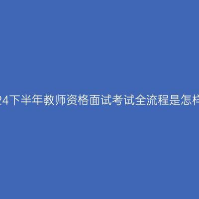 浙江24下半年教师资格面试考试全流程是怎样的？