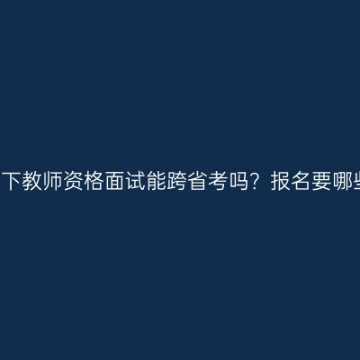 浙江24下教师资格面试能跨省考吗？报名要哪些材料