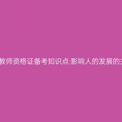 浙江中学教师资格证备考知识点:影响人的发展的主要因素