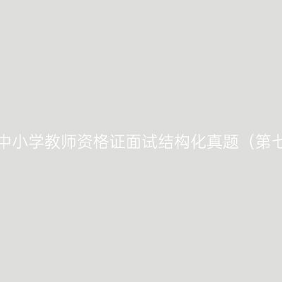 浙江中小学教师资格证面试结构化真题（第七期）