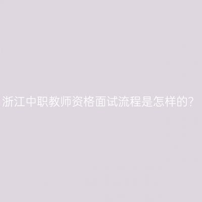 浙江中职教师资格面试流程是怎样的？