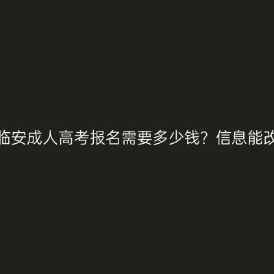 浙江临安成人高考报名需要多少钱？信息能改吗？