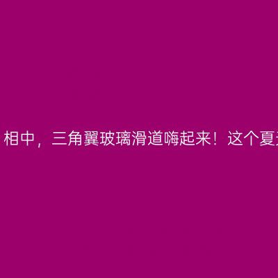 浙江又一古镇被《跑男》相中，三角翼玻璃滑道嗨起来！这个夏天尽情释放你的多巴胺。