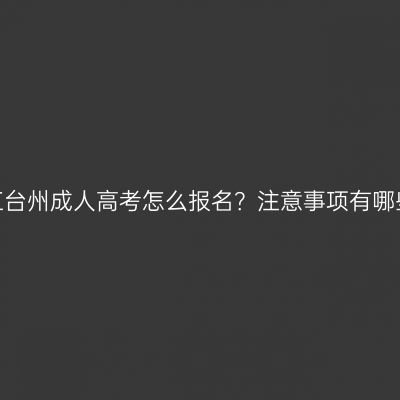 浙江台州成人高考怎么报名？注意事项有哪些？