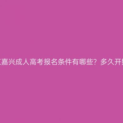 浙江嘉兴成人高考报名条件有哪些？多久开始？
