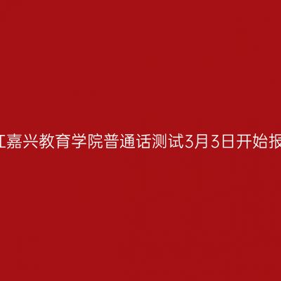 浙江嘉兴教育学院普通话测试3月3日开始报名