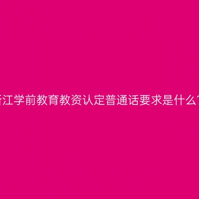 浙江学前教育教资认定普通话要求是什么？