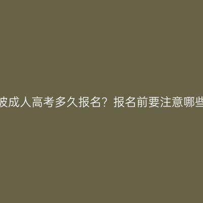 浙江宁波成人高考多久报名？报名前要注意哪些事项？