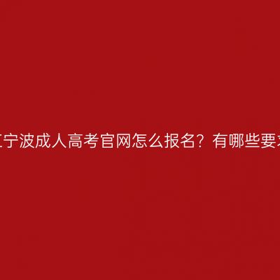 浙江宁波成人高考官网怎么报名？有哪些要求？