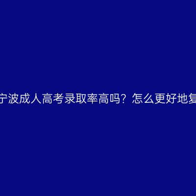 浙江宁波成人高考录取率高吗？怎么更好地复习？